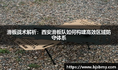 滑板战术解析：西安滑板队如何构建高效区域防守体系