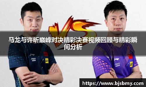 马龙与许昕巅峰对决精彩决赛视频回顾与精彩瞬间分析